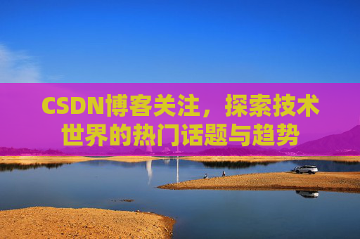 CSDN博客关注,探索技术世界的热门话题与趋势 CSDN博客关注,探索技术世界的热门话题与趋势